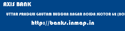 AXIS BANK  UTTAR PRADESH GAUTAM BUDDHA NAGAR NOIDA SECTOR 62 (NOIDA)  banks information 